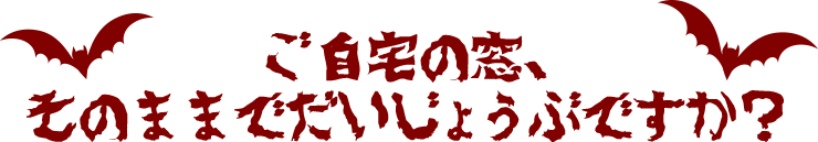 ご自宅の窓、そのままでだいじょうぶですか？
